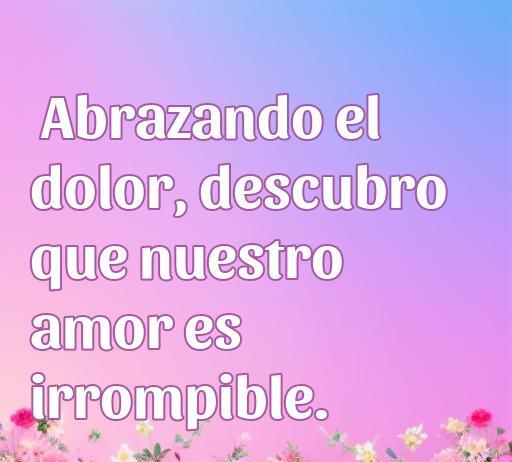 frases de amor a algo que duele Frase reflexiva sobre el amor y el dolor: 'Abrazando el dolor, descubro que nuestro amor es irrompible', con fondo colorido y flores, ideal para temas de frases de amor y superación.