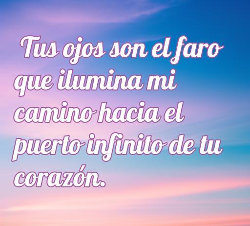 Frase romántica que expresa amor y conexión emocional: 'Tus ojos son el faro que ilumina mi camino hacia el puerto infinito de tu corazón', ideal para transmitir sentimientos profundos en citas o mensajes de amor.