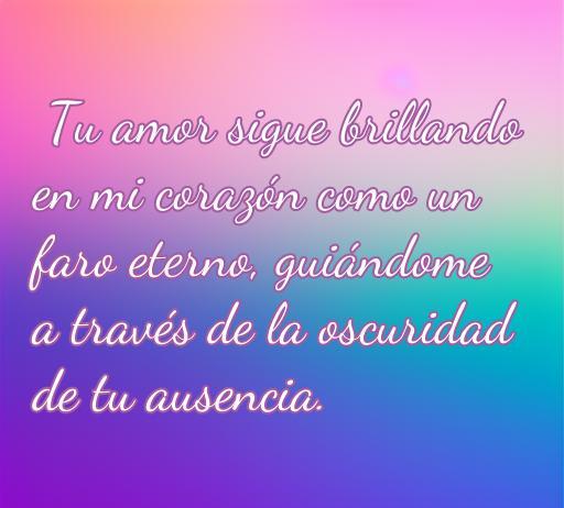 Frase de amor sobre la pérdida de un ser querido: 'Tu amor sigue brillando en mi corazón como un faro eterno, guiándome a través de la oscuridad de tu ausencia'. Ideal para recordar momentos especiales y expresar el amor que perdura incluso después de la muerte.