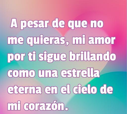 Frase romántica que expresa el amor no correspondido, destacando la belleza del amor incondicional. Incluye la cita: 'A pesar de que no me quieras, mi amor por ti sigue brillando como una estrella eterna en el cielo de mi corazón.' Ideal para compartir reflexiones sobre el amor no correspondido.