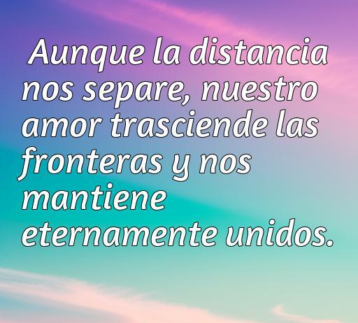 frases de amor a la distancia Frase inspiradora sobre el amor a distancia que dice: 'Aunque la distancia nos separe, nuestro amor trasciende las fronteras y nos mantiene eternamente unidos'. Ideal para ilustrar un artículo sobre frases de amor a la distancia.