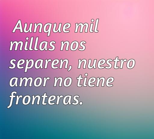Frase inspiradora sobre el amor a la distancia que dice: 'Aunque mil millas nos separen, nuestro amor no tiene fronteras'. Ideal para expresar sentimientos profundos en relaciones a larga distancia.