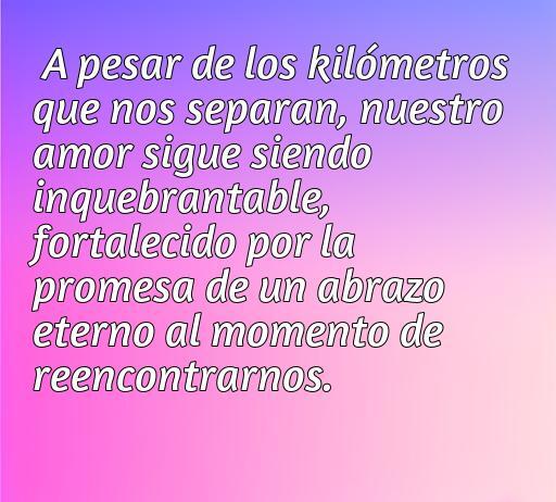 Frase inspiradora sobre el amor a la distancia, que expresa la fortaleza de un vínculo a pesar de la separación física, ideal para dedicar en momentos de añoranza y conexión emocional.