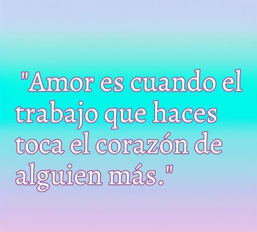 Frase inspiradora sobre el amor a la profesión: 'Amor es cuando el trabajo que haces toca el corazón de alguien más', ideal para resaltar el compromiso y la pasión en el trabajo.