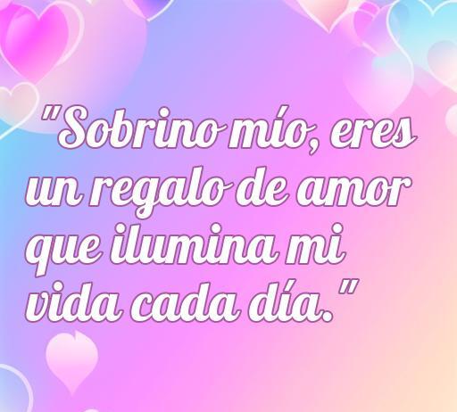 Frase inspiradora de amor para sobrinos: 'Sobrino mío, eres un regalo de amor que ilumina mi vida cada día.' Ideal para expresar cariño hacia tu sobrino.