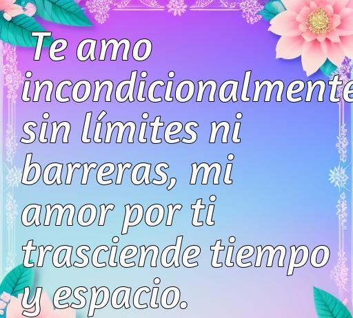 Frase inspiradora sobre el amor absoluto: 'Te amo incondicionalmente sin límites ni barreras, mi amor por ti trasciende tiempo y espacio', ideal para expresar sentimientos profundos.