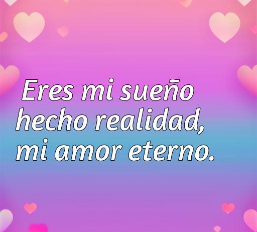 frases de amor acabado cortas Frase de amor corto 'Eres mi sueño hecho realidad, mi amor eterno' con fondo de corazones, ideal para inspirar sentimientos románticos.