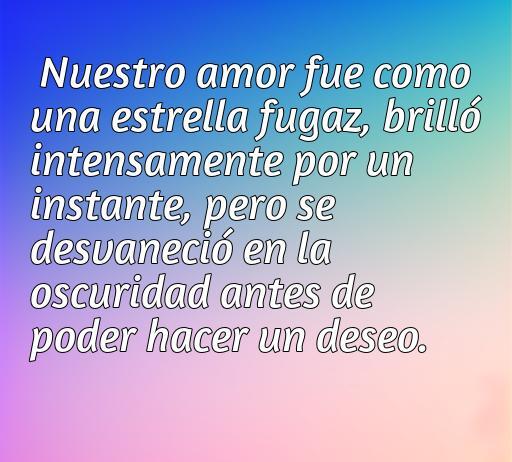 Frase melancólica sobre el amor que se fue, comparando una relación a una estrella fugaz que brilla intensamente pero se desvanece, ideal para quienes buscan frases de amor triste.
