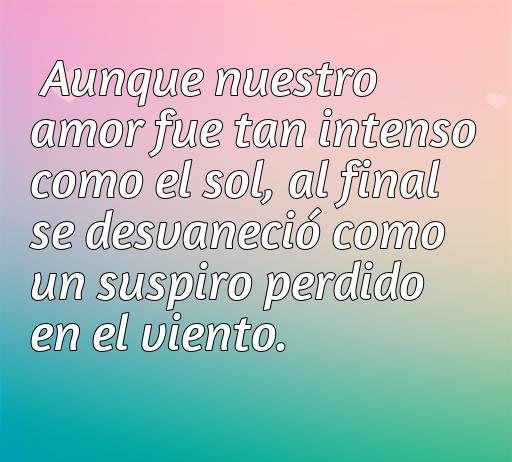 Frase reflexiva sobre el amor perdido: 'Aunque nuestro amor fue tan intenso como el sol, al final se desvaneció como un suspiro perdido en el viento', capturando sentimientos de tristeza y nostalgia en relaciones fallidas.