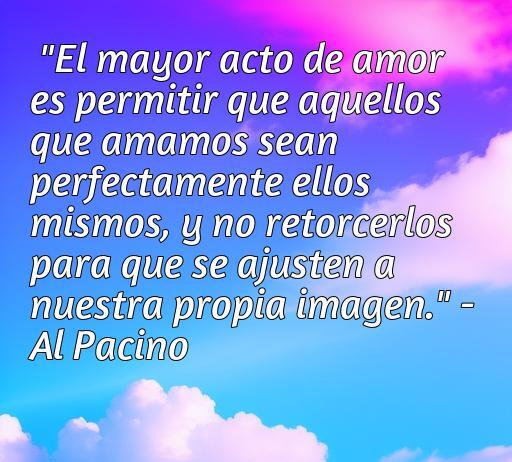 Frase inspiradora de amor por Al Pacino: 'El mayor acto de amor es permitir que aquellos que amamos sean perfectamente ellos mismos.' Disfruta de más frases de amor de actores famosos en nuestro artículo sobre citas románticas.