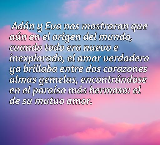 Frase inspiradora sobre el amor verdadero de Adán y Eva, destacando su conexión en el paraíso y su relación como almas gemelas. Ideal para reflexionar sobre el amor eterno y las enseñanzas de la pareja en la historia.