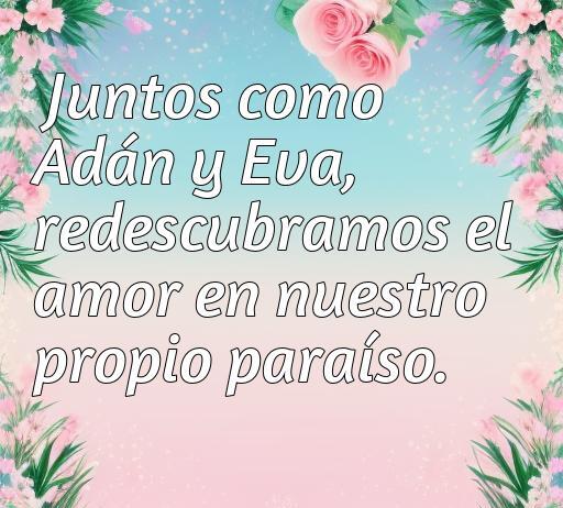 Frase inspiradora sobre el amor, evocando la relación de Adán y Eva en un contexto romántico. Ideal para reflexionar sobre el amor eterno y la conexión profunda entre parejas. Frases de amor sobre el redescubrimiento y la felicidad en pareja.