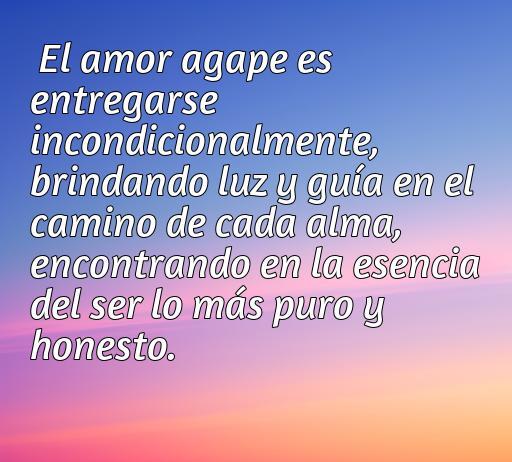 Frase sobre el amor ágape que define el amor incondicional, mostrando cómo se entrega sin límites y guía a las almas hacia su esencia más pura y honesta.