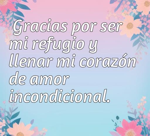 Frase de amor y agradecimiento que dice 'Gracias por ser mi refugio y llenar mi corazón de amor incondicional' sobre un fondo suave con flores, perfecta para inspirar sentimientos de amor y gratitud.