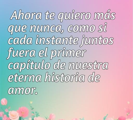 Frase romántica que expresa amor eterno: 'Ahora te quiero más que nunca', ideal para compartir sentimientos profundos en relaciones amorosas.