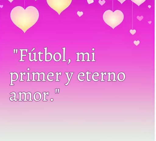 Frase inspiradora sobre el amor al fútbol que dice 'Fútbol, mi primer y eterno amor', ideal para compartir la pasión por el deporte.