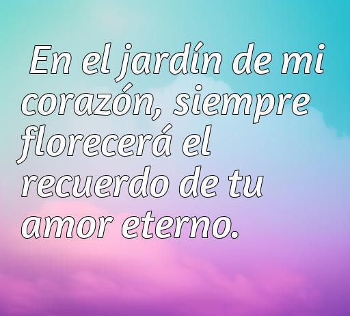 Frase de amor a la antigua que expresa los sentimientos eternos: 'En el jardín de mi corazón, siempre florecerá el recuerdo de tu amor eterno'. Ideal para amantes de las frases románticas clásicas.