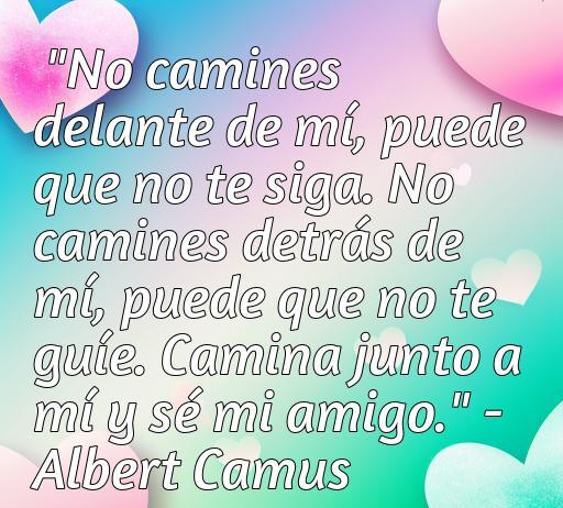 Frase de amor de Albert Camus sobre la amistad y el amor, destacando el significado de caminar juntos en la vida. Incluye texto: 'No camines delante de mí, puede que no te siga. No camines detrás de mí, puede que no te guíe. Camina junto a mí y sé mi amigo.' - Albert Camus. Ideal para la búsqueda de frases de amor inspiradoras.