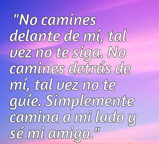 Frase de amor de Albert Camus sobre la amistad y la complicidad: 'No camines delante de mí, tal vez no te siga. No camines detrás de mí, tal vez no te guíe. Simplemente camina a mi lado y sé mi amigo.' Ideal para reflexionar sobre relaciones y conexiones personales.