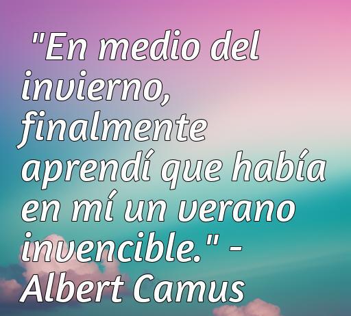 Frase de amor de Albert Camus que dice: 'En medio del invierno, finalmente aprendí que había en mí un verano invencible.' Refleja la profundidad del amor y la esperanza.