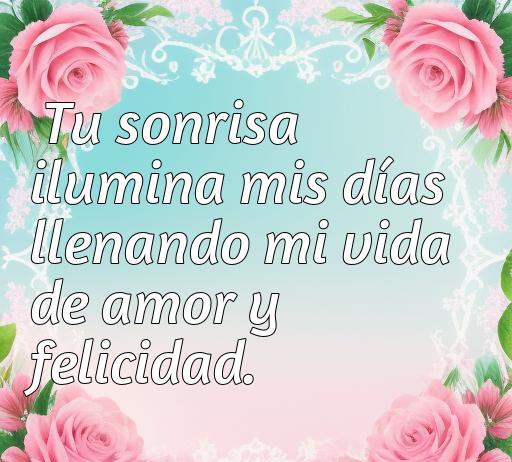 Frase inspiradora sobre el amor: 'Tu sonrisa ilumina mis días llenando mi vida de amor y felicidad', con un fondo colorido y flores rosas, ideal para compartir mensajes alegres de amor.
