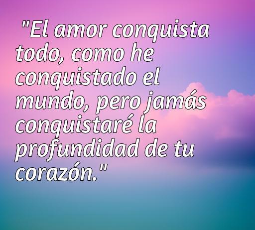 Frase de amor inspiradora de Alejandro Magno que dice: 'El amor conquista todo, como he conquistado el mundo, pero jamás conquistaré la profundidad de tu corazón.' Perfecta para reflexionar sobre el amor verdadero.