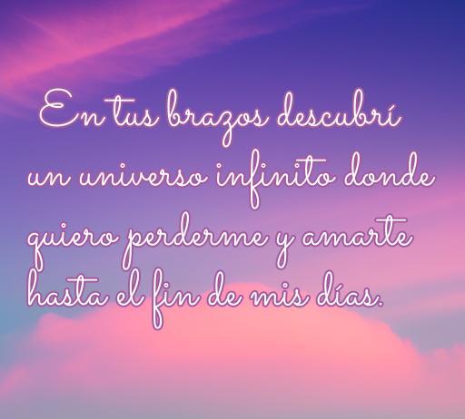 frases de amor algún día Frase inspiradora de amor que dice 'En tus brazos descubrí un universo infinito donde quiero perderme y amarte hasta el fin de mis días'. Esta imagen forma parte de un artículo sobre las frases de amor, ideal para quienes buscan inspiración romántica.