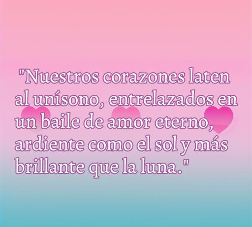 Frase de amor apasionado que dice: 'Nuestros corazones laten al unísono, entrelazados en un baile de amor eterno, ardiente como el sol y más brillante que la luna.', ideal para inspirar sentimientos románticos y compartir en redes sociales.