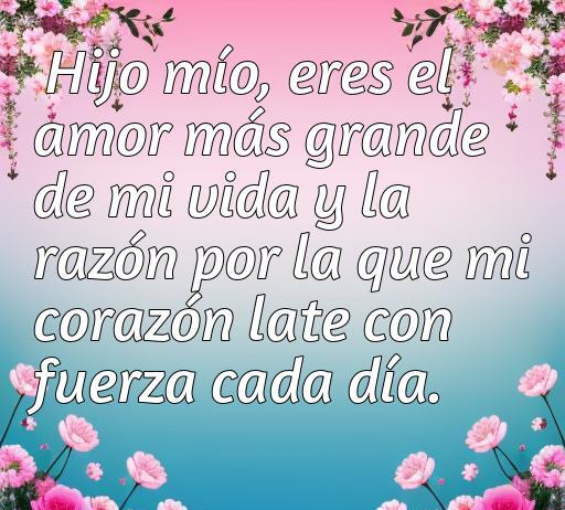 Frase conmovedora sobre el amor hacia un hijo que dice: 'Hijo mío, eres el amor más grande de mi vida y la razón por la que mi corazón late con fuerza cada día'. Ideal para un artículo sobre frases de amor a un hijo.