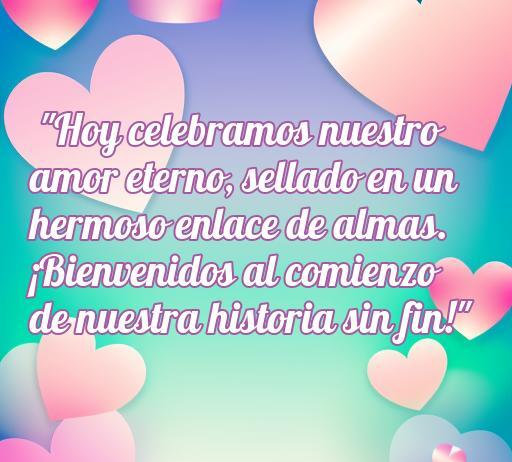 frases de amor boda para whatsapp Frase romántica de amor para bodas: 'Hoy celebramos nuestro amor eterno, sellado en un hermoso enlace de almas. ¡Bienvenidos al comienzo de nuestra historia sin fin!' - Ideal para compartir en WhatsApp.