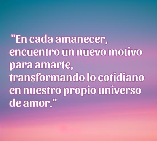 frases de amor bonitas para el día a día Frase inspiradora sobre el amor que dice: 'En cada amanecer, encuentro un nuevo motivo para amarte, transformando lo cotidiano en nuestro propio universo de amor.' Perfecta para el día a día y el romance.
