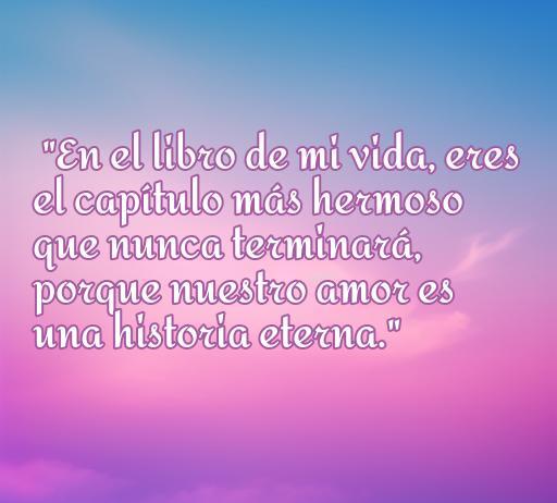 Frase de amor romántica que dice 'En el libro de mi vida, eres el capítulo más hermoso que nunca terminará, porque nuestro amor es una historia eterna', ideal para expresar sentimientos profundos hacia tu pareja.