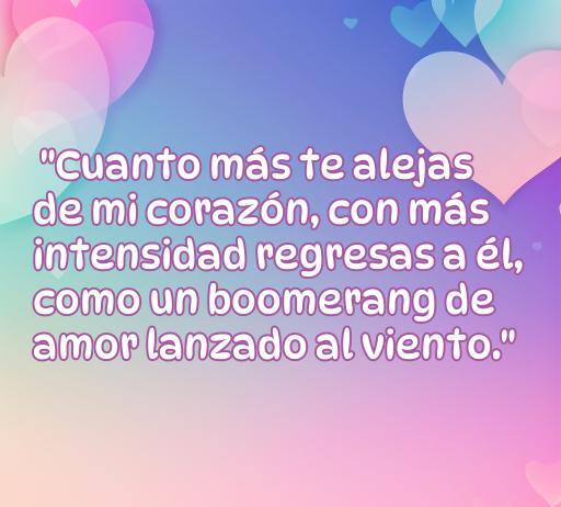 Frase inspiradora sobre el amor boomerang que dice: 'Cuanto más te alejas de mi corazón, con más intensidad regresas a él, como un boomerang de amor lanzado al viento.' Ideal para reflexionar sobre el amor y su poder. Incluye temas de amor, relaciones y frases inspiradoras.