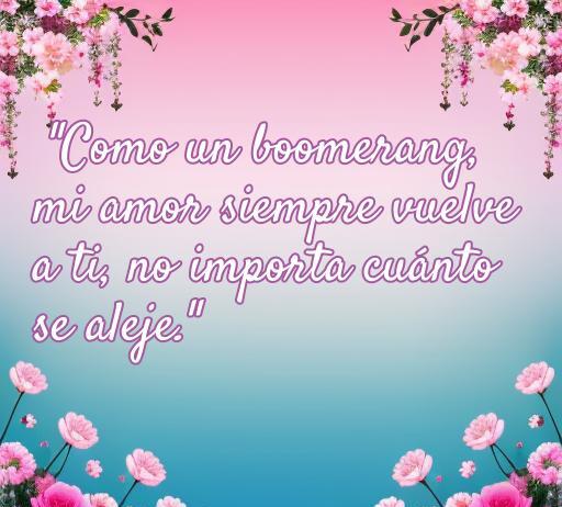 Frase de amor boomerang: 'Como un boomerang, mi amor siempre vuelve a ti, no importa cuánto se aleje.' Esta imagen está decorada con flores y un fondo degradado, ideal para transmitir el mensaje de perdurabilidad y retorno del amor, optimizando su visibilidad en el contexto de frases románticas.