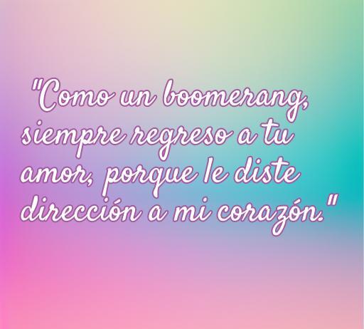 Frase de amor boomerang que dice 'Como un boomerang, siempre regreso a tu amor, porque le diste dirección a mi corazón', ideal para expresar el amor eterno y profundo.