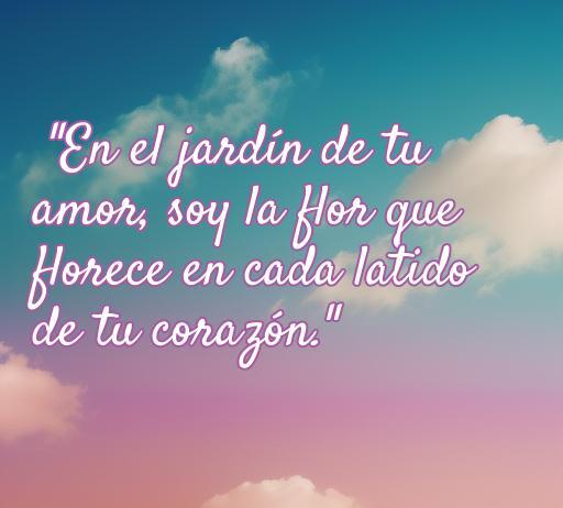 frases de amor caseras Frase de amor inspiradora que dice 'En el jardín de tu amor, soy la flor que florece en cada latido de tu corazón', ideal para expresar sentimientos románticos y personalizar mensajes con frases de amor caseras.