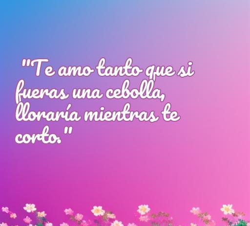 Frase de amor chistosa que dice: 'Te amo tanto que si fueras una cebolla, lloraría mientras te corto.' Ideal para redes sociales y artículos sobre frases creativas y divertidas de amor.