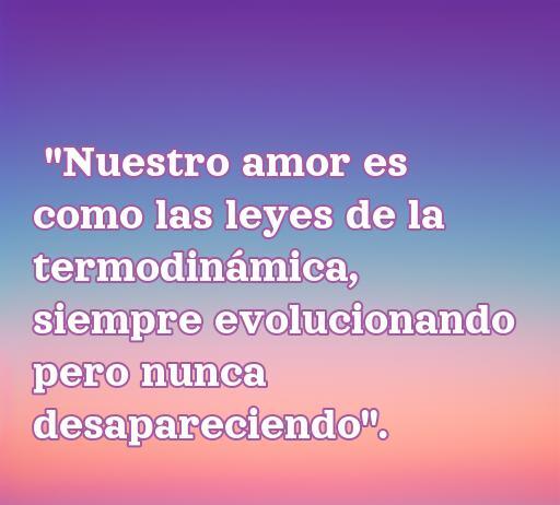 Frase de amor inspirada en la termodinámica que dice: 'Nuestro amor es como las leyes de la termodinámica, siempre evolucionando pero nunca desapareciendo'. Ideal para explorar el tema de frases de amor científicas.