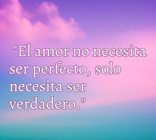 Frase inspiradora sobre el amor verdadero: 'El amor no necesita ser perfecto, solo necesita ser verdadero.' Ideal para compañeros que buscan reflexiones sobre el amor.