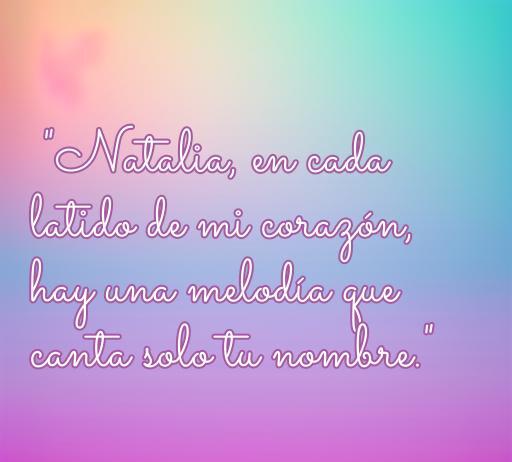 Frase romántica personalizada para Natalia que expresa amor profundo: 'Natalia, en cada latido de mi corazón, hay una melodía que canta solo tu nombre.' Ideal para compartir sentimientos en ocasiones especiales.