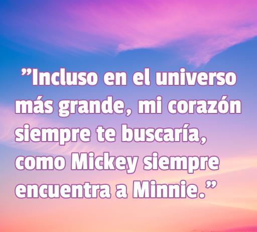 Frase de amor inspirada en Mickey y Minnie, que dice: 'Incluso en el universo más grande, mi corazón siempre te buscaría, como Mickey siempre encuentra a Minnie.' Ideal para románticos y fanáticos de Disney.