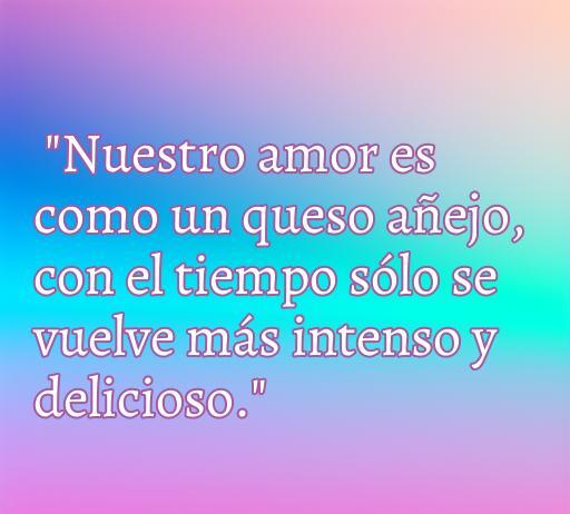 Frase romántica que dice 'Nuestro amor es como un queso añejo, con el tiempo sólo se vuelve más intenso y delicioso', ideal para amantes del amor y de los quesos.