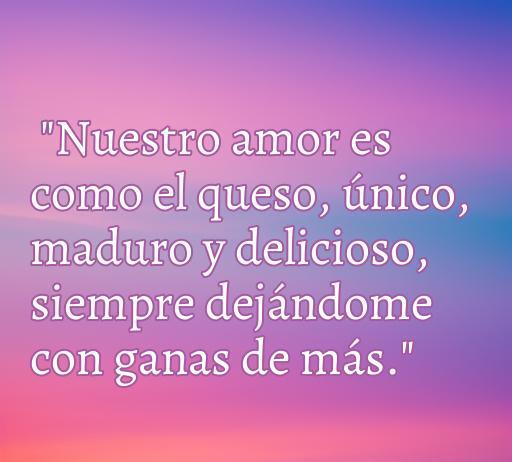 Frase romántica que compara el amor con el queso, destacando su unicidad y delicia, ideal para quienes buscan frases de amor inspiradoras.