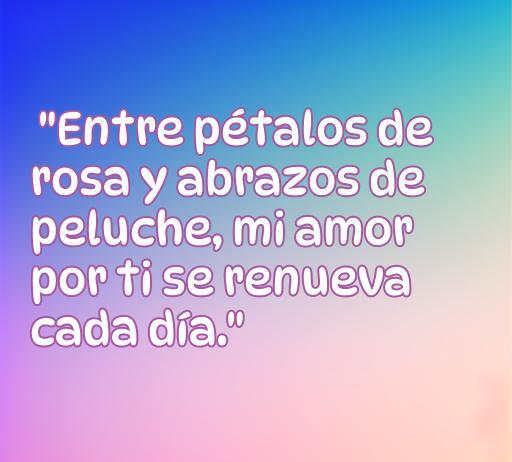 Frase inspiradora sobre el amor con rosas y peluches, 'Entre pétalos de rosa y abrazos de peluche, mi amor por ti se renueva cada día'. Perfecta para expresar sentimientos románticos.