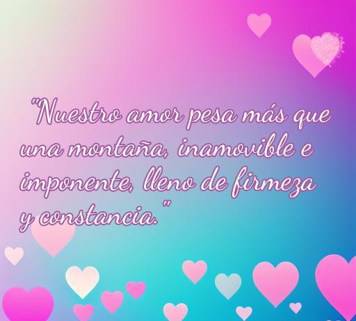 Frase de amor que refleja la fortaleza y la constancia en una relación: 'Nuestro amor pesa más que una montaña, inmovible e imponente, lleno de firmeza y constancia'. Ideal para inspirar y compartir en el contexto de las mejores frases de amor.