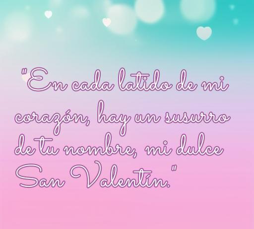 Frase de amor corta para San Valentín que dice: 'En cada latido de mi corazón, hay un susurro de tu nombre, mi dulce San Valentín.' Ideal para compartir con tu pareja en el Día de los Enamorados.