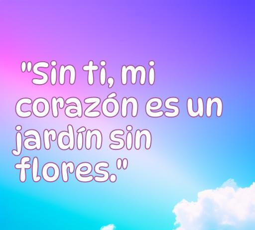 Imagen con una hermosa frase de amor: 'Sin ti, mi corazón es un jardín sin flores', ideal para compartir emociones profundas sobre el amor y la ausencia. Frases de amor cortas sin ti, perfectas para expresar sentimientos.