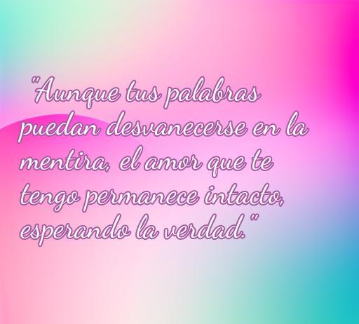 Frase reflexiva sobre el amor y la verdad, que dice: 'Aunque tus palabras puedan desvanecerse en la mentira, el amor que te tengo permanece intacto, esperando la verdad.' Ideal para resiliencia emocional y superación en relaciones.