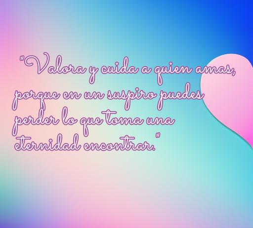 Frase inspiradora sobre el amor que dice 'Valora y cuida a quien amas, porque en un suspiro puedes perder lo que toma una eternidad encontrar.' Ideal para reflexionar sobre la importancia del amor y el cuidado en las relaciones. frases de amor para valorar lo que tienes.