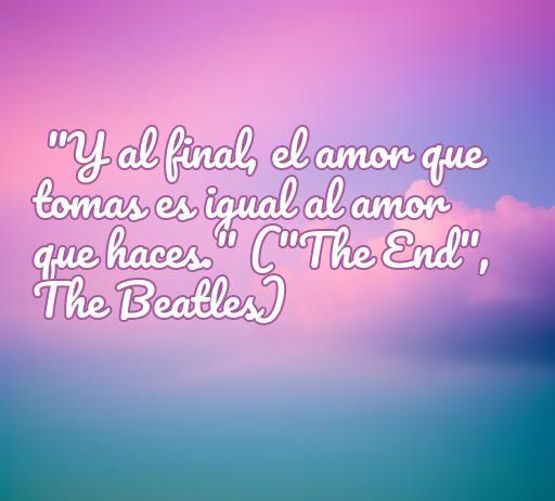 Frase memorable de amor de la canción 'The End' de The Beatles, destacando la idea de que el amor recibido es igual al amor ofrecido.